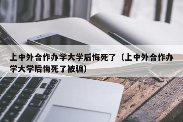 上中外合作办学大学后悔死了（上中外合作办学大学后悔死了被骗）