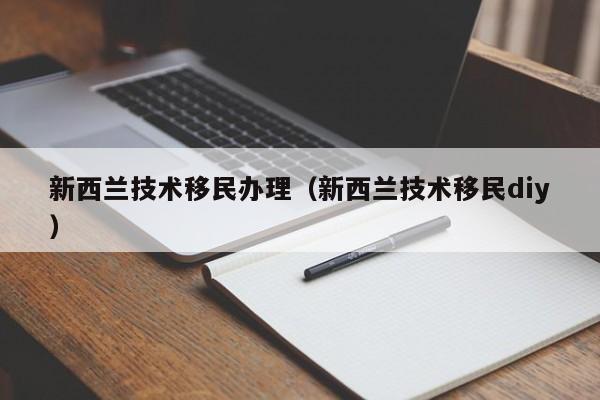 新西兰技术移民办理（新西兰技术移民diy）