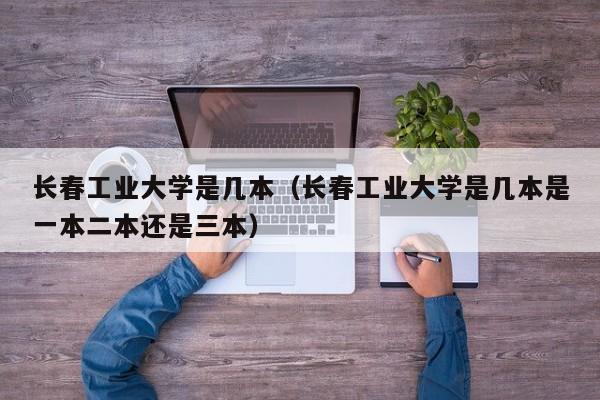 长春工业大学是几本（长春工业大学是几本是一本二本还是三本）