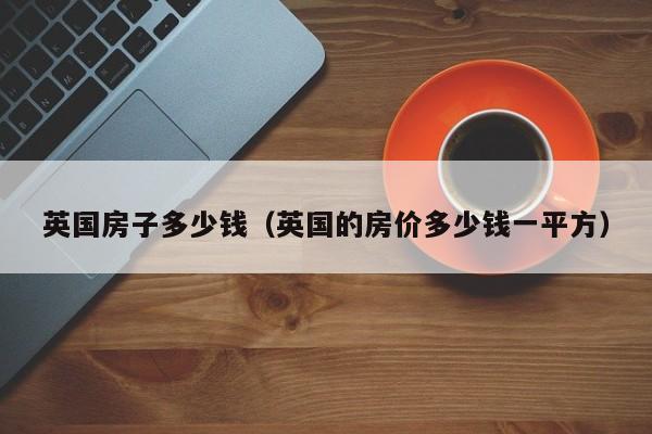 英国房子多少钱（英国的房价多少钱一平方）