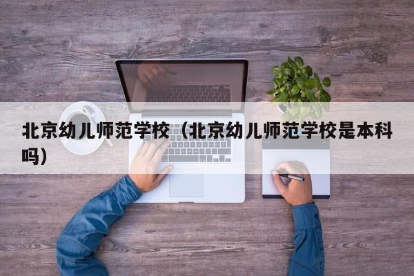 北京幼儿师范学校（北京幼儿师范学校是本科吗）