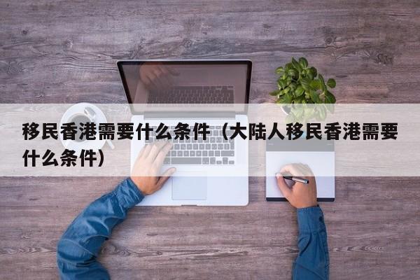 移民香港需要什么条件（大陆人移民香港需要什么条件）
