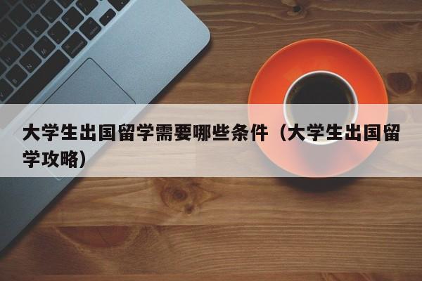 大学生出国留学需要哪些条件（大学生出国留学攻略）