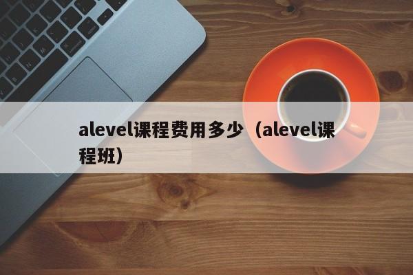alevel课程费用多少（alevel课程班）