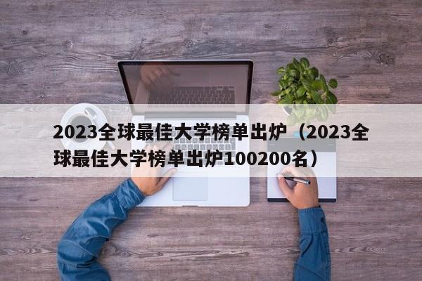 2023全球最佳大学榜单出炉（2023全球最佳大学榜单出炉100200名）