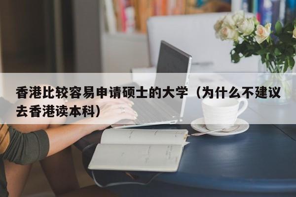 香港比较容易申请硕士的大学（为什么不建议去香港读本科）