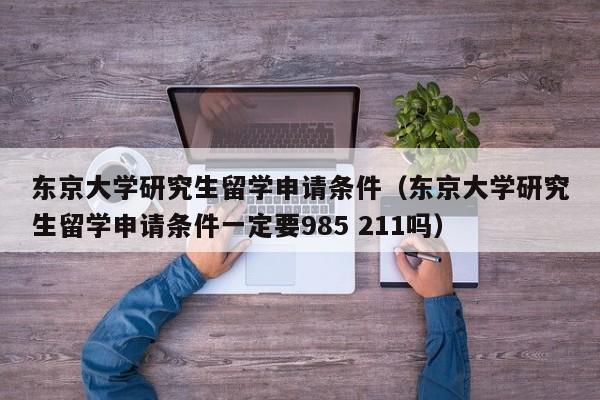 东京大学研究生留学申请条件（东京大学研究生留学申请条件一定要985 211吗）