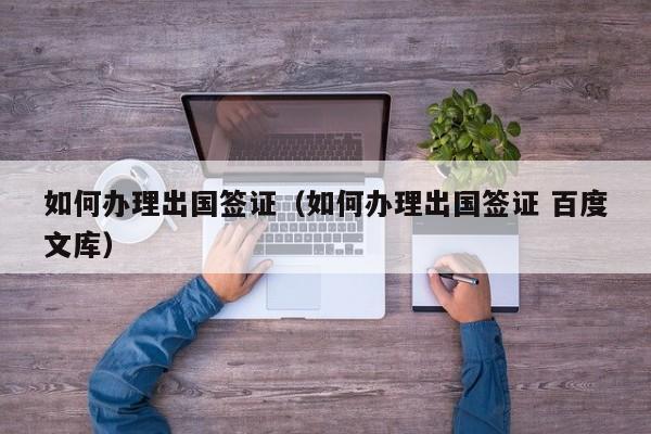 如何办理出国签证（如何办理出国签证 百度文库）