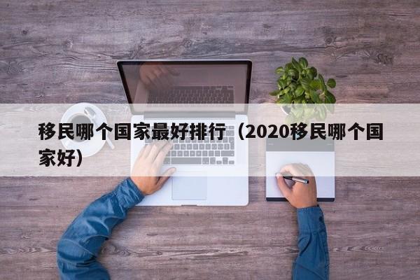 移民哪个国家最好排行（2020移民哪个国家好）