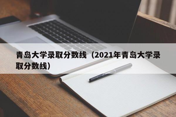 青岛大学录取分数线（2021年青岛大学录取分数线）