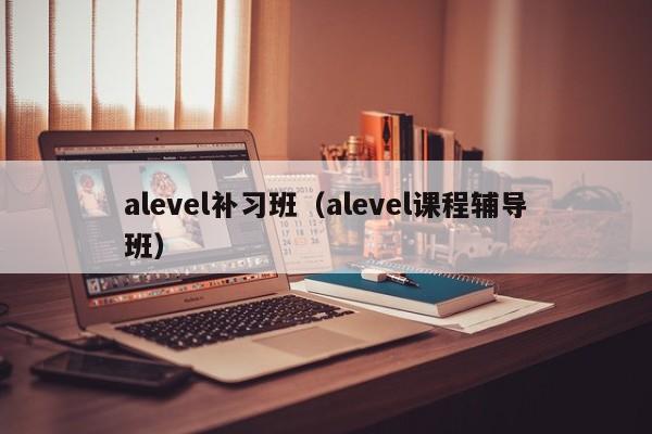 alevel补习班（alevel课程辅导班）