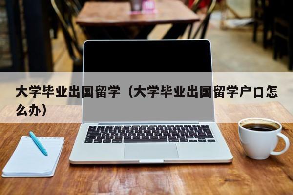 大学毕业出国留学（大学毕业出国留学户口怎么办）
