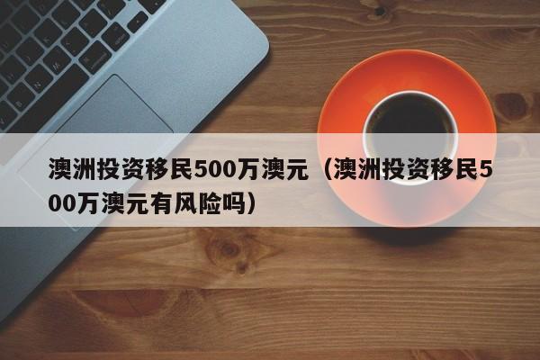 澳洲投资移民500万澳元（澳洲投资移民500万澳元有风险吗）