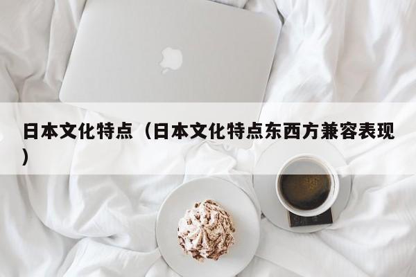 日本文化特点（日本文化特点东西方兼容表现）
