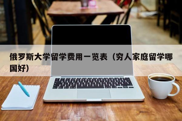 俄罗斯大学留学费用一览表（穷人家庭留学哪国好）