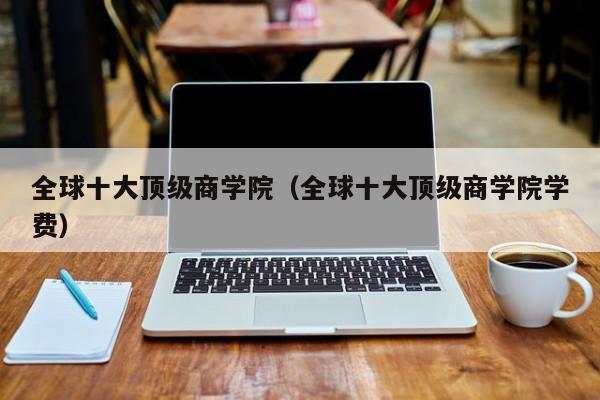 全球十大顶级商学院（全球十大顶级商学院学费）