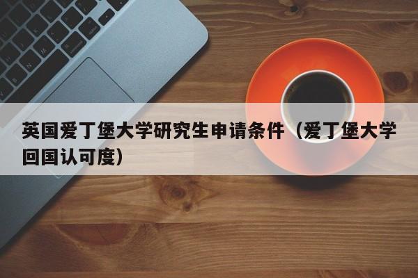 英国爱丁堡大学研究生申请条件（爱丁堡大学回国认可度）