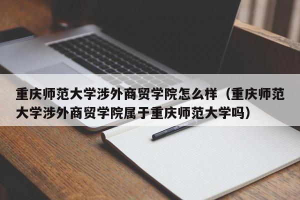 重庆师范大学涉外商贸学院怎么样（重庆师范大学涉外商贸学院属于重庆师范大学吗）