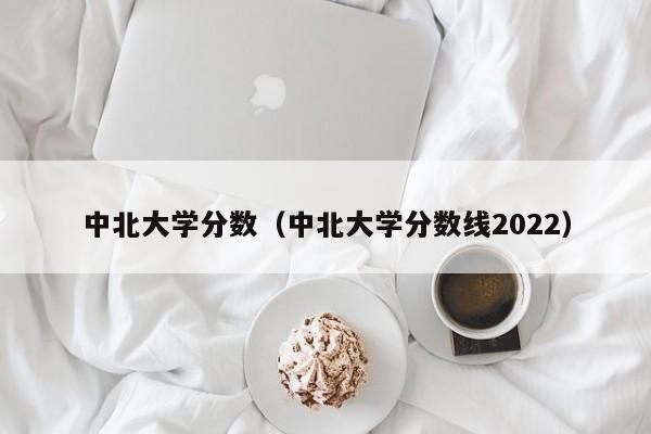 中北大学分数（中北大学分数线2022）