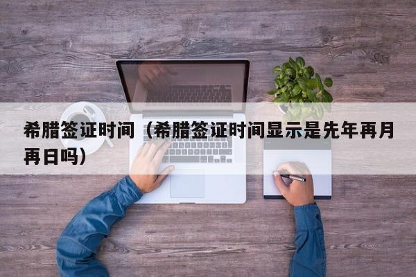 希腊签证时间（希腊签证时间显示是先年再月再日吗）