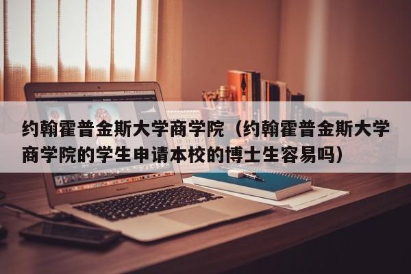 约翰霍普金斯大学商学院（约翰霍普金斯大学商学院的学生申请本校的博士生容易吗）