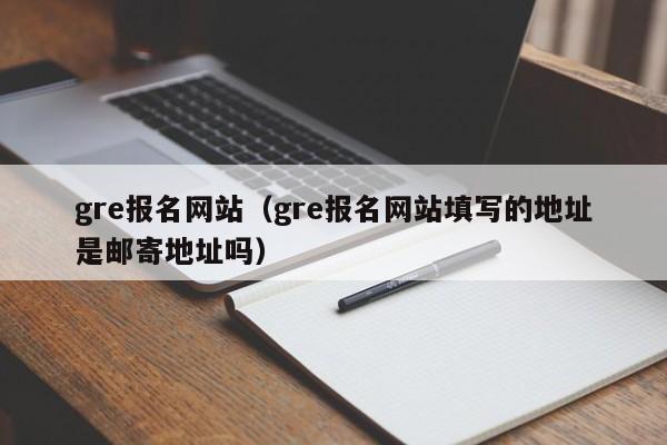 gre报名网站（gre报名网站填写的地址是邮寄地址吗）