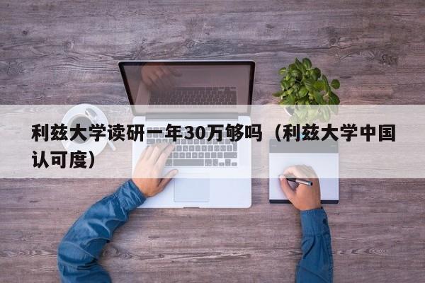 利兹大学读研一年30万够吗（利兹大学中国认可度）