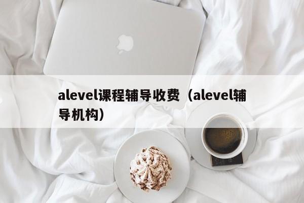 alevel课程辅导收费（alevel辅导机构）