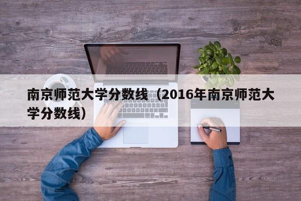 南京师范大学分数线（2016年南京师范大学分数线）