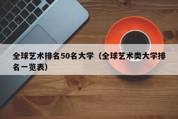 全球艺术排名50名大学（全球艺术类大学排名一览表）