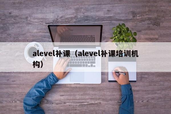 alevel补课（alevel补课培训机构）