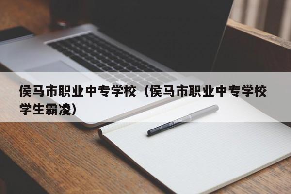 侯马市职业中专学校（侯马市职业中专学校 学生霸凌）