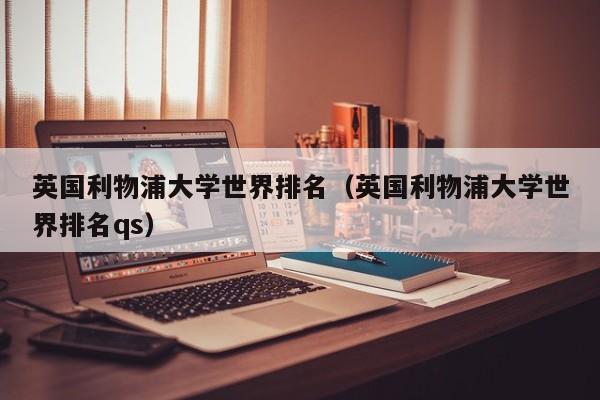 英国利物浦大学世界排名（英国利物浦大学世界排名qs）