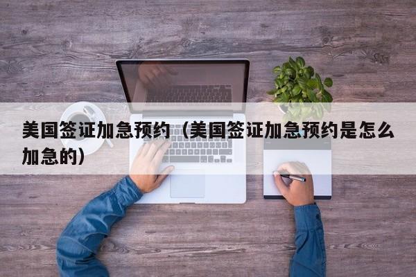美国签证加急预约（美国签证加急预约是怎么加急的）