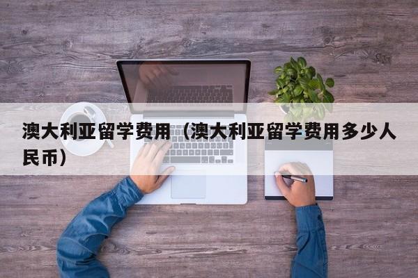 澳大利亚留学费用（澳大利亚留学费用多少人民币）