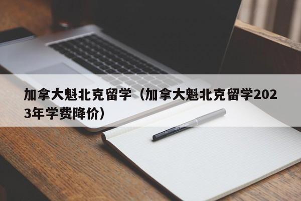 加拿大魁北克留学（加拿大魁北克留学2023年学费降价）