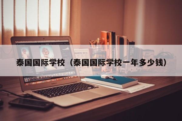 泰国国际学校（泰国国际学校一年多少钱）