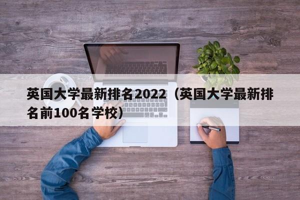 英国大学最新排名2022（英国大学最新排名前100名学校）