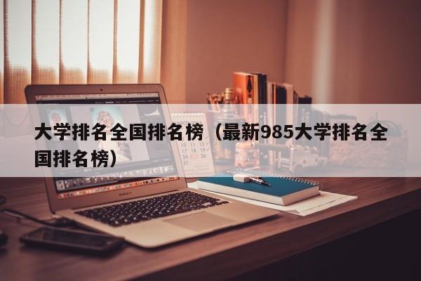 大学排名全国排名榜（最新985大学排名全国排名榜）