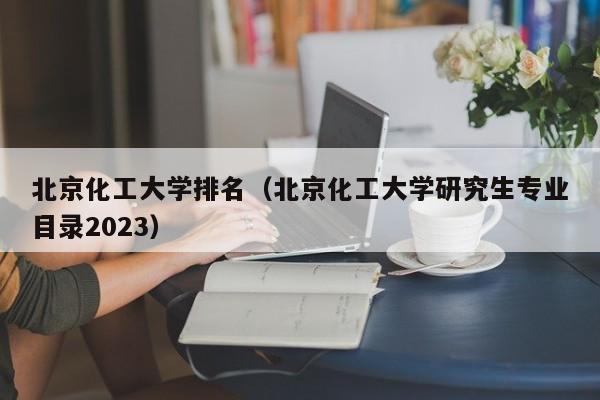 北京化工大学排名（北京化工大学研究生专业目录2023）