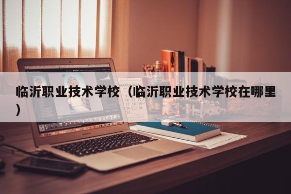 临沂职业技术学校（临沂职业技术学校在哪里）