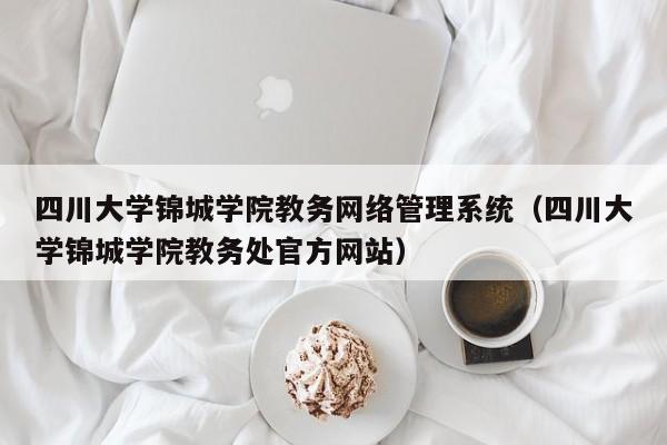 四川大学锦城学院教务网络管理系统（四川大学锦城学院教务处官方网站）