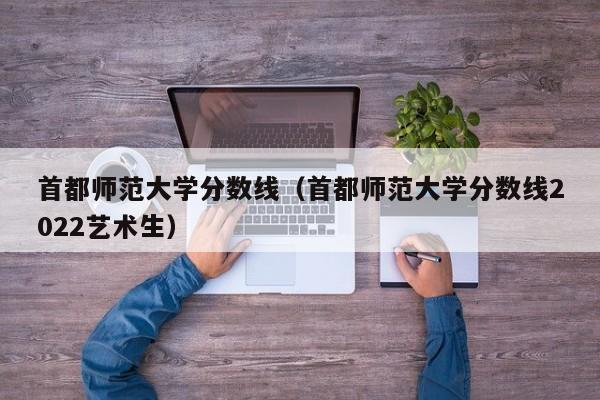 首都师范大学分数线（首都师范大学分数线2022艺术生）