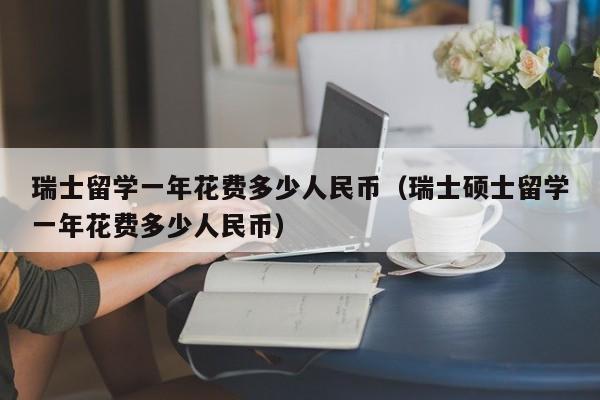 瑞士留学一年花费多少人民币（瑞士硕士留学一年花费多少人民币）