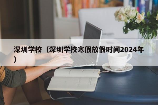 深圳学校（深圳学校寒假放假时间2024年）