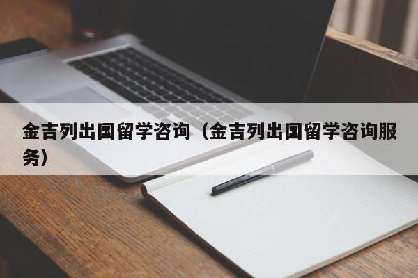 金吉列出国留学咨询（金吉列出国留学咨询服务）
