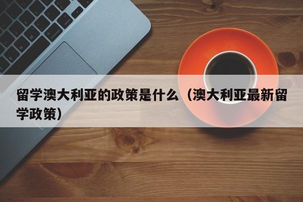 留学澳大利亚的政策是什么（澳大利亚最新留学政策）