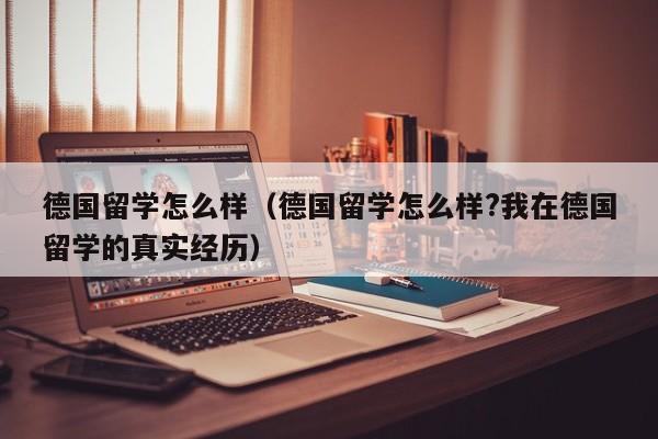 德国留学怎么样（德国留学怎么样?我在德国留学的真实经历）