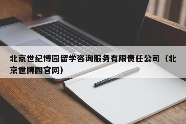 北京世纪博园留学咨询服务有限责任公司（北京世博园官网）