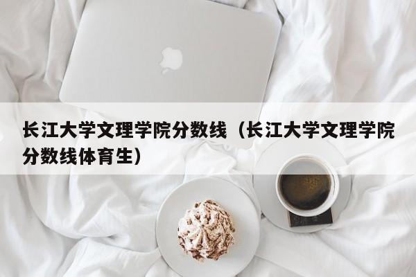 长江大学文理学院分数线（长江大学文理学院分数线体育生）